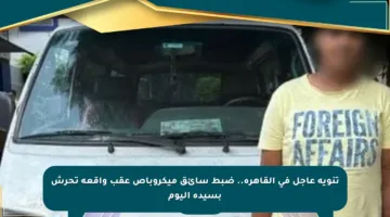 تنويه عاجل في القاهرة.. ضبط سائق ميكروباص عقب واقعة تحرش بسيدة اليوم